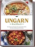 Ungarn Kochbuch: Die leckersten Rezepte der ungarischen Küche für jeden Geschmack und Anlass -...